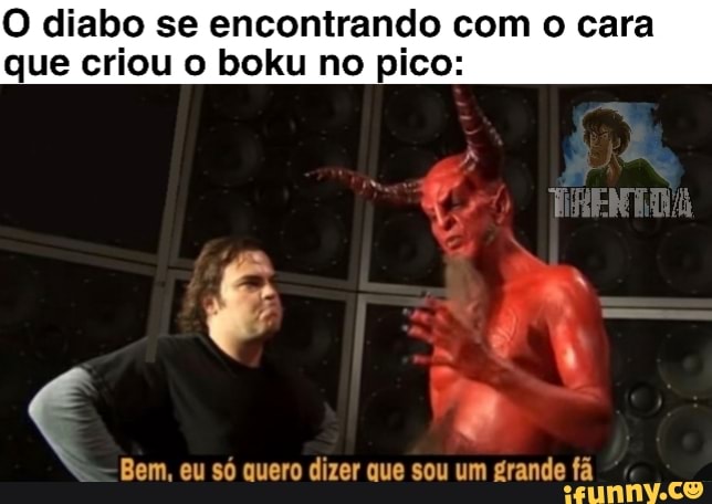 O diabo se encontrando com o cara
que criou o boku no pico:
Bem, eu só quero dizer que sou um grande fã