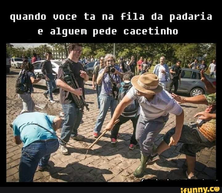 quando voce ta na fila da padaria
e alquem pede cacetinho