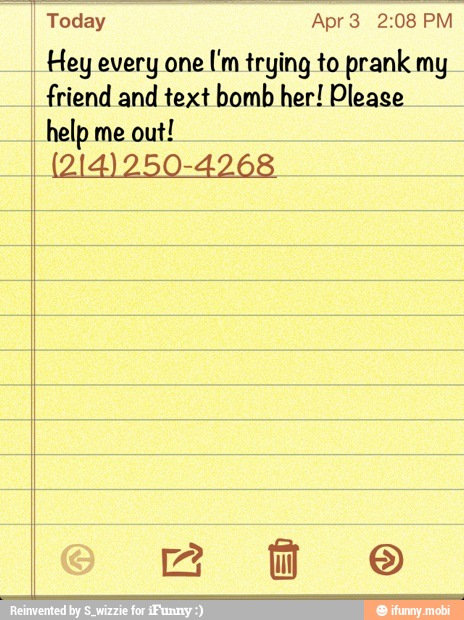 Today Apr3 2:08 PM
Hey every one
['m trying to prank my
friend and text bomb her! Please
I help me out!