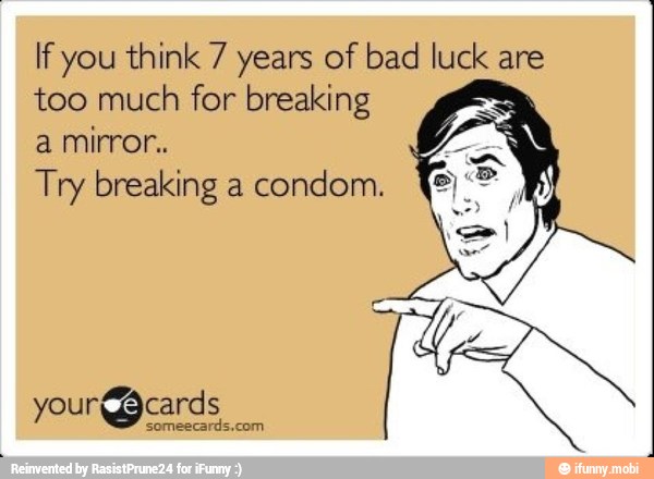 If you think 7 years of bad luck are
too much for breaking
a mirror.
J
Try breaking a condom.