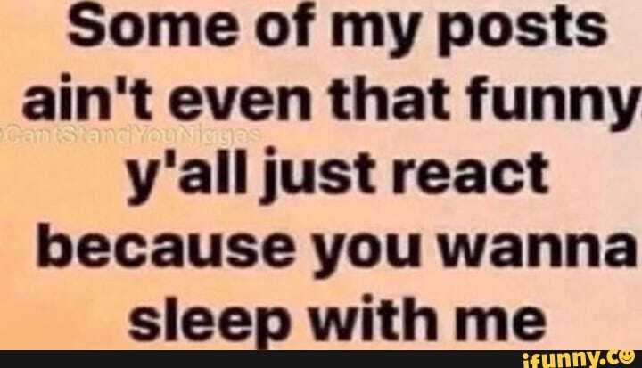 Some of my posts ain't even that funny y'all just react
because you wanna claan with ma