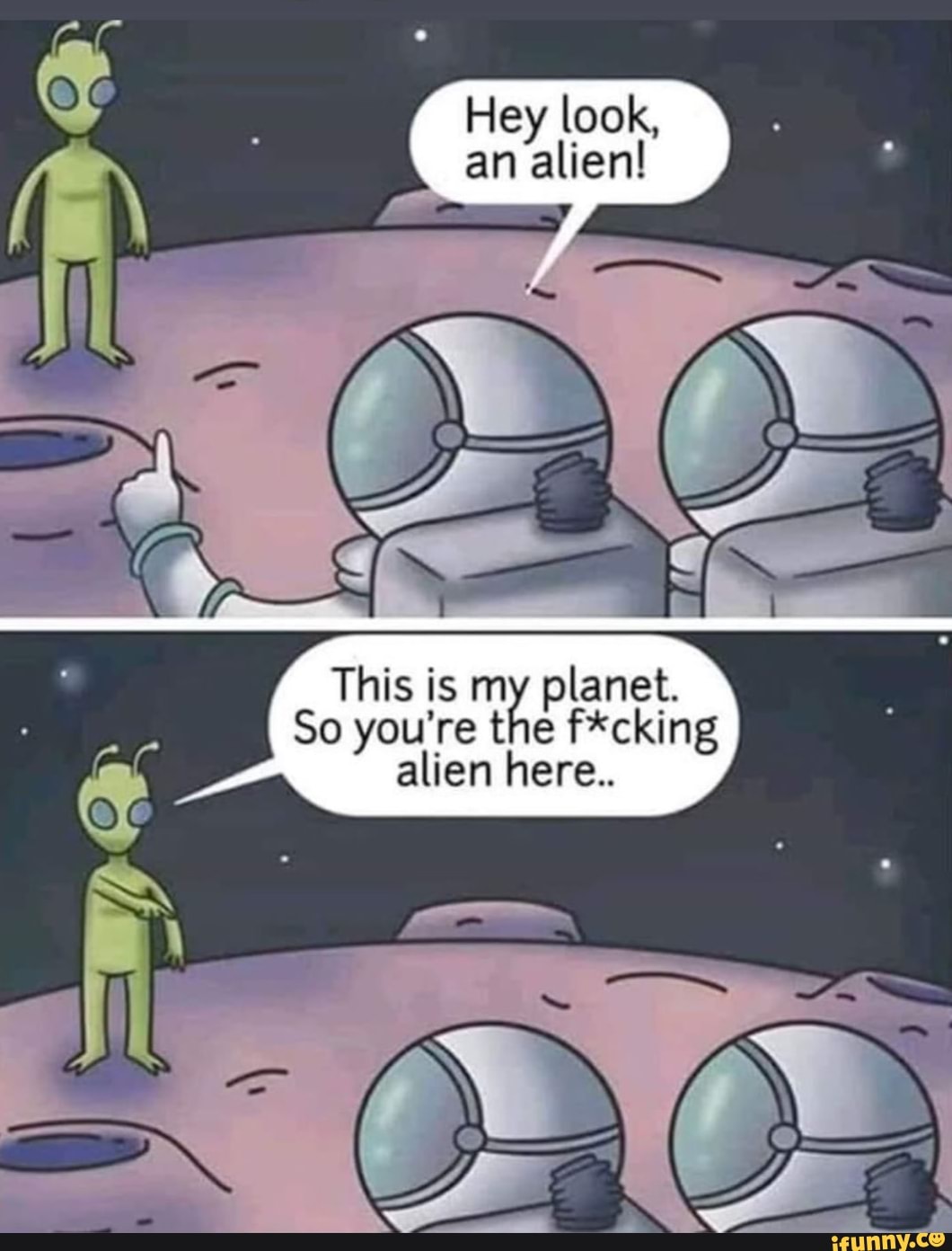 Hey look, an alien!
This is my planet.
So you're the f*cking alien here..