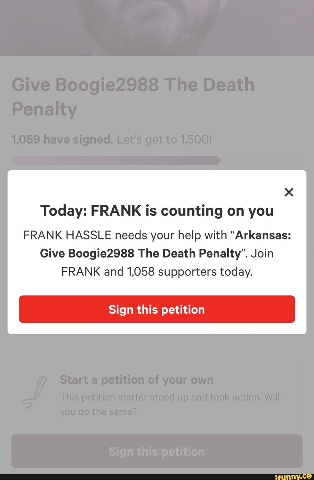 Today: FRANK is counting on you
FRANK HASSLE needs your help with "Arkansas:
Give Boogie2988 The Death Penalty". Join
FRANK and 1,058 supporters today.
Sign this petition