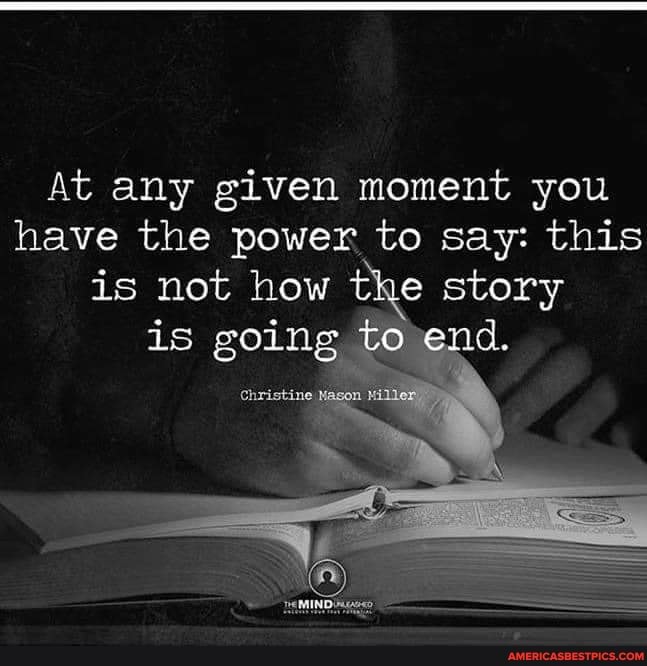 At any given moment you have the power to say: this is not how the story is going to 'end.