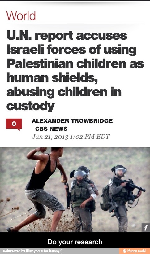 World
U.N. report accuses
Israeli forces of using
Palestinian children as
human shields,
abusing children in
custody
ALEXANDER TROWBRIDGE
CBS NEWS
Jun 21, 2013 1:02 PM EDT
Do your research