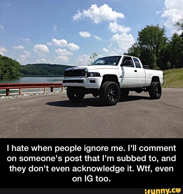 I hate when people ignore me. I'll comment
on someone's post that I'm subbed to. and
they don't even acknowledge it. Wtf, even
on IG too. - I hate when people ignore me. I'll comment on someone's post that I'm subbed to, and they don't even acknowledge it. Wtf, even on IG too.