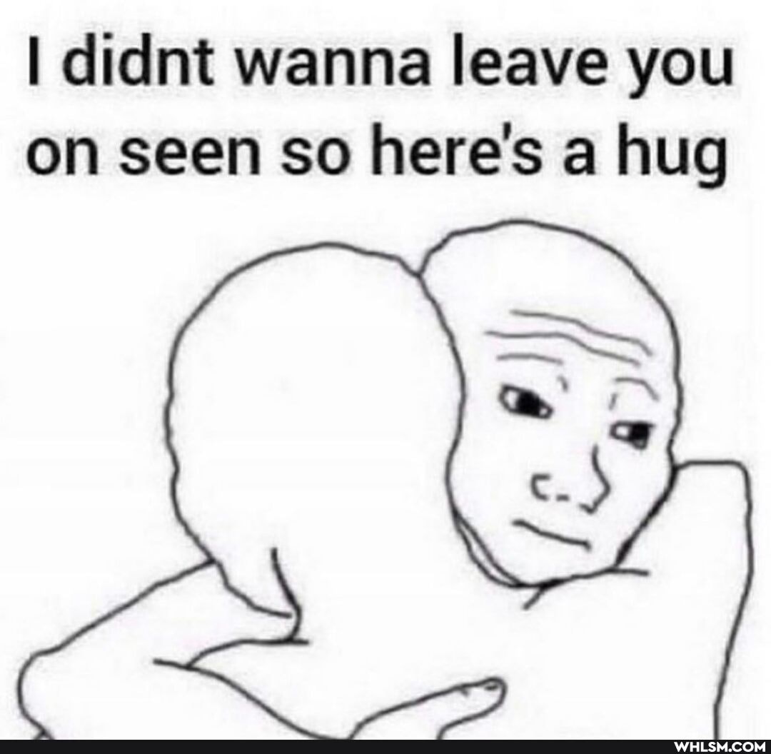 I didnt wanna leave you on seen so here's a hug
Ss