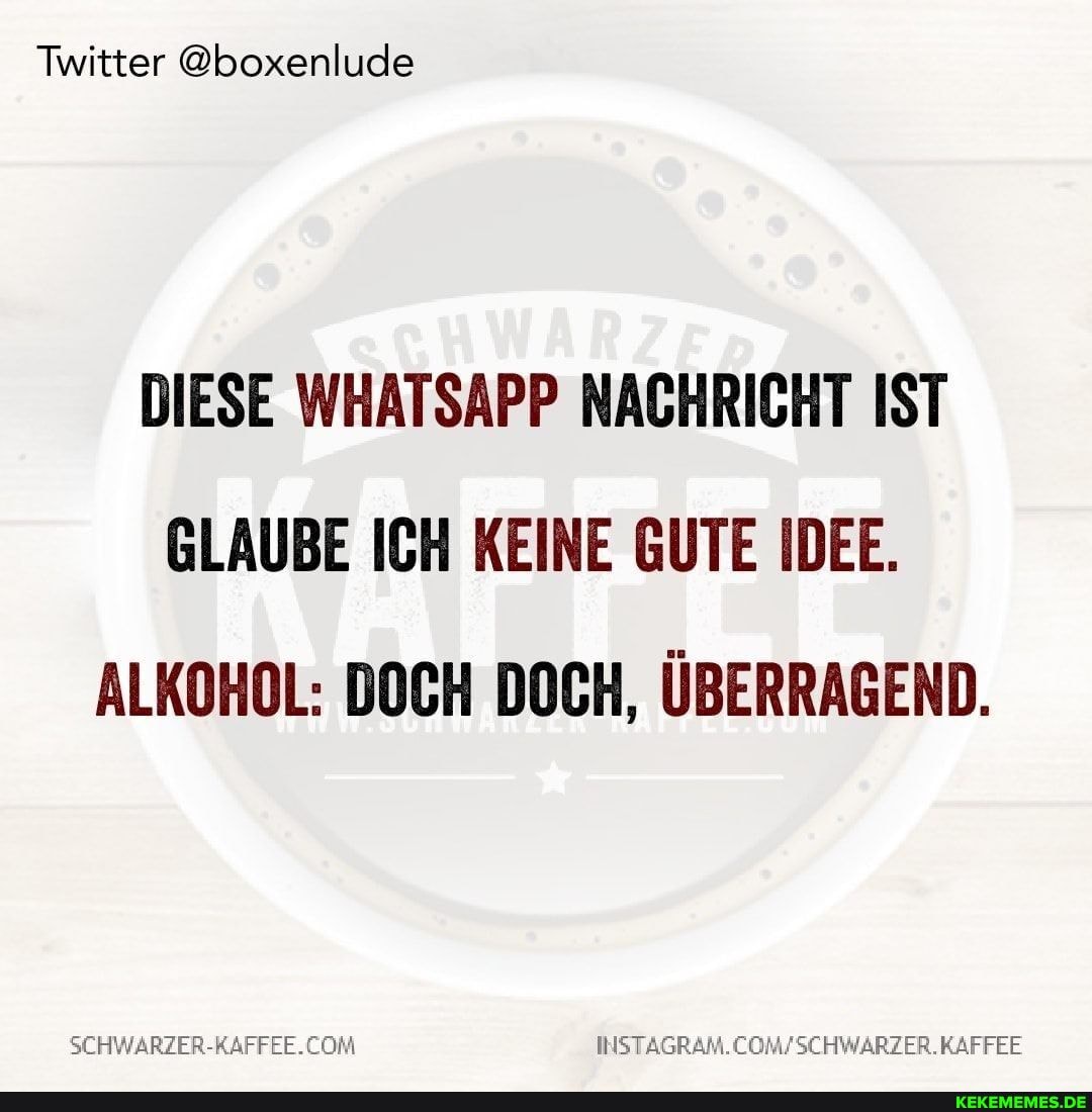 Twitter @boxenlude
DIESE WHATSAPP NACHRICHT IST GLAUBE ICH KEINE GUTE IDEE.
ALKOHOL: DOCH DOCH, ÜBERRAGEND.