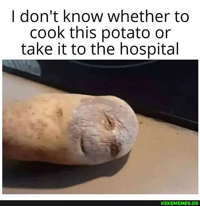 I don't know whether to cook this potato or
take it to the hospital