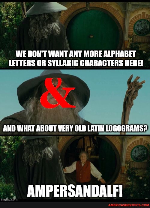 L >
WE DON'T WANT ANY MORE ALPHABET LETTERS OR SYLLABIC CHARACTERS HERE!
AND WHAT ABOUT VERY OLD LATIN LOGOGRAMS?.
AMPERSANDALFI