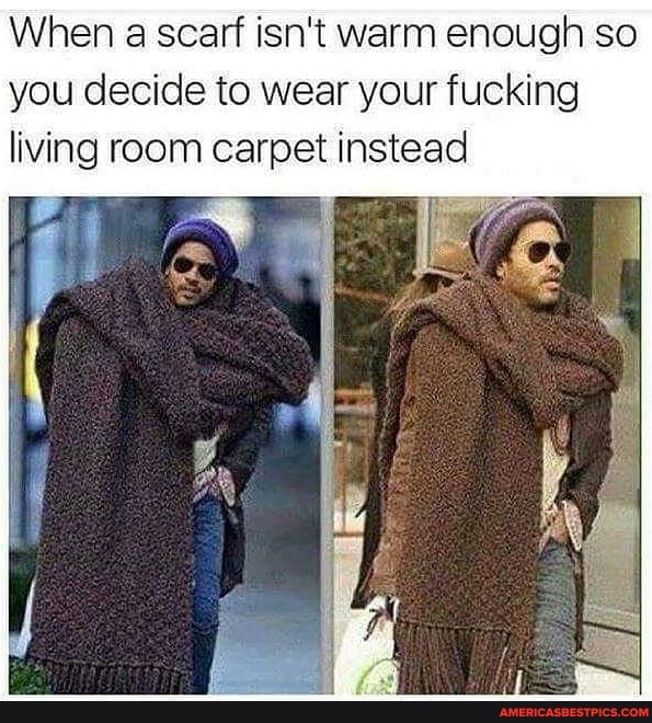 When a scarf isn't warm enough so you decide to wear your fucking living room carpet instead