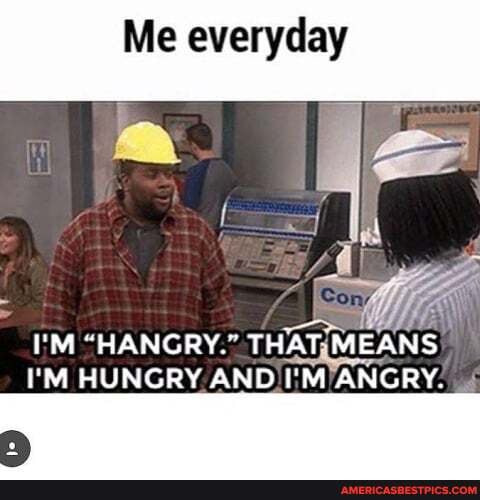 Me everyday
I'M "HANGRY." THAT MEANS I'M HUNGRY AND I'M ANGRY.