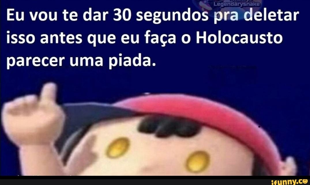 Eu vou te dar 30 segundos pra deletar isso antes que eu faça o Holocausto parecer uma piada.