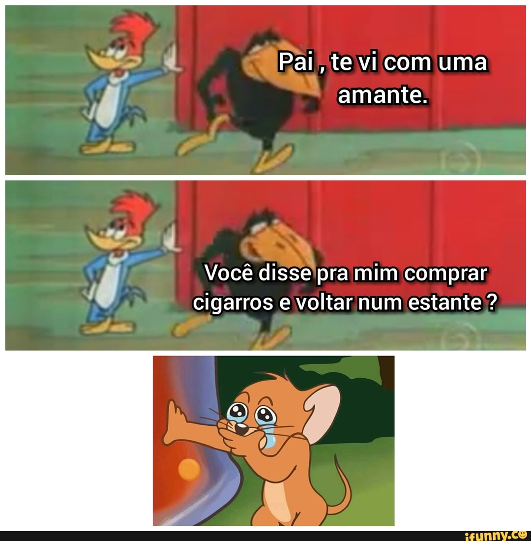 Pai, te vi com uma
amante.
Você disse'pra mim comprar
cigarros e voltar num estante?