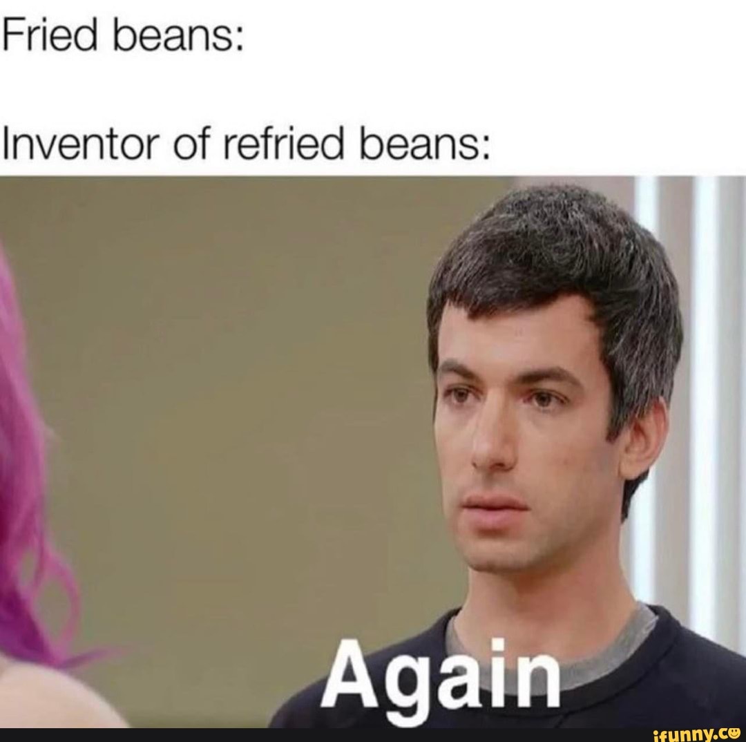 Fried beans Inventor of refried beans Again iFunny