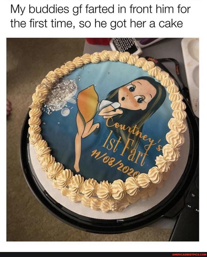 My buddies of farted in front him for the first time, so he got her a cake