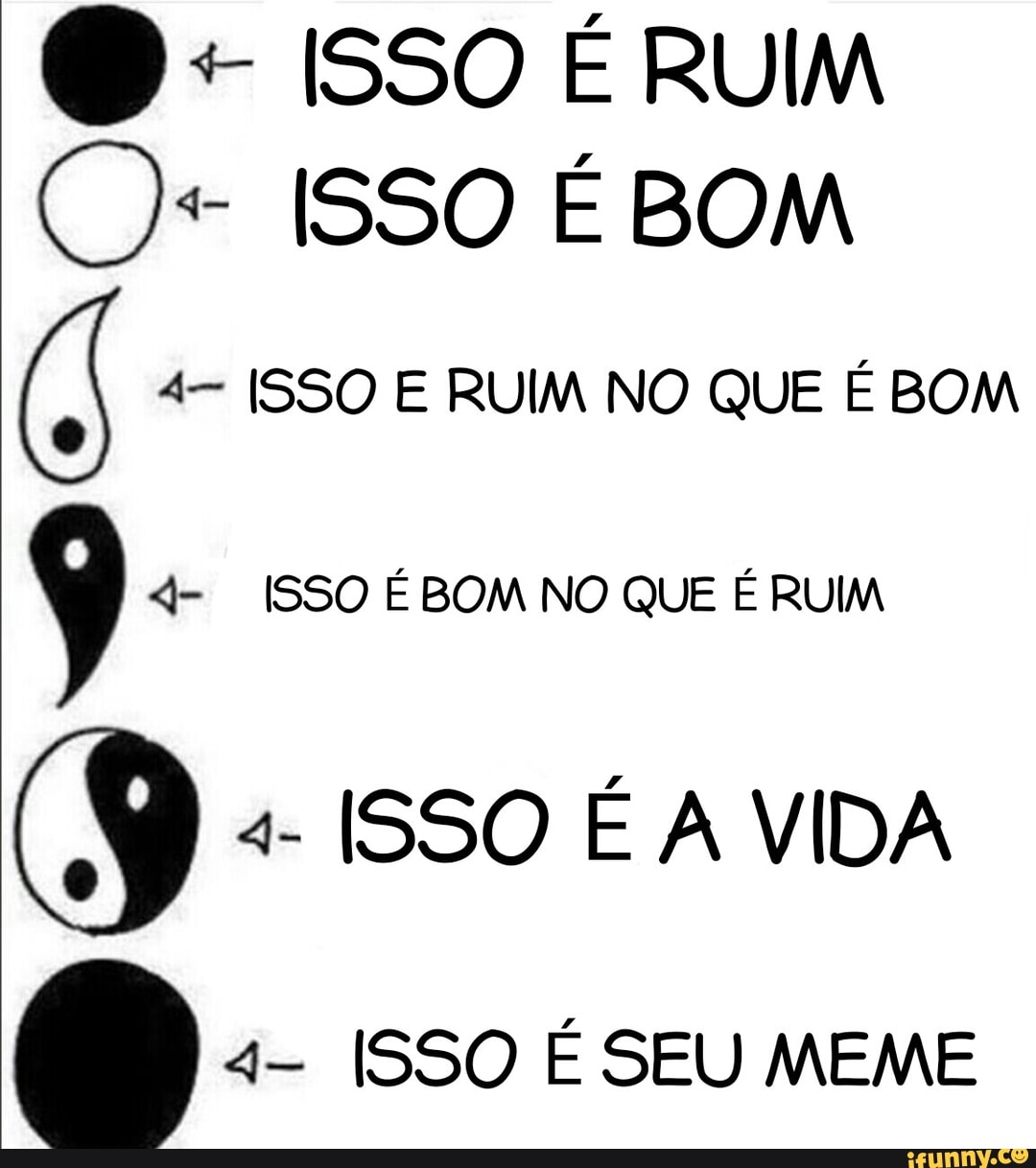 Í 4- ISSO E RUIM NO QUE É BOM
y 4- ISSO ÉBOM NO QUE É RUIM
ISSO É A VIDA
4- ISSO É SEU MEME
