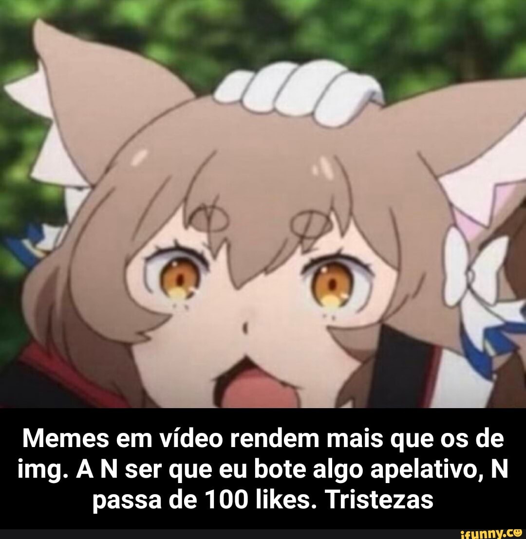 Memes em vídeo rendem mais que os de img. IN ser que eu bote algo apelativo, N passa de 100 likes. Tristezas - Memes em vídeo rendem mais que os de img. A N ser que eu bote algo apelativo, N passa de 100 likes. Tristezas