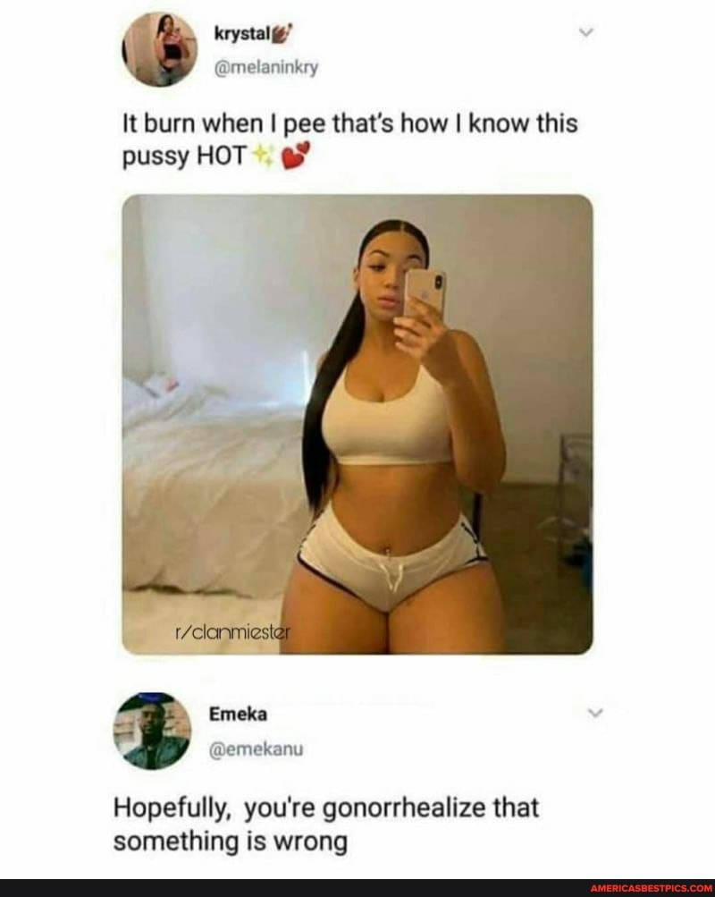 krystal'
It burn when I pee that's how I know this pussy HOT
Emeka
Hopefully, you're gonorrhealize that something is wrong