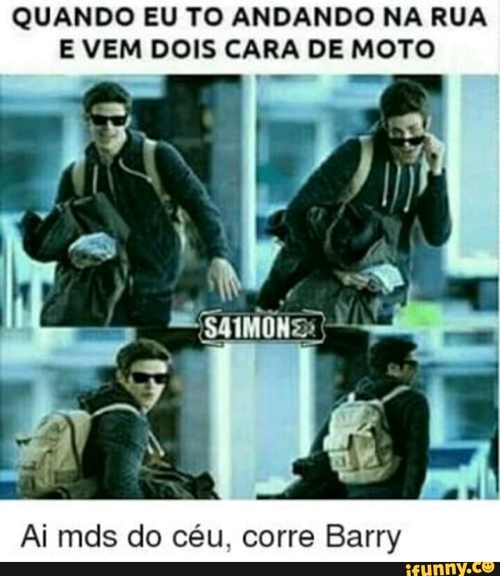 QUANDO EU TO ANDANDO NA RUA
E VEM DOIS CARA DE MOTO
Ai mds do céu, corre Barry
