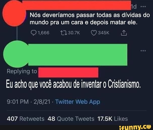 Nós deveríamos passar todas as dívidas do mundo pra um cara e depois matar ele.
Replying to
Eu acho que você acabou de inventar Cristianismo,
PM Tuitter Web Ap)