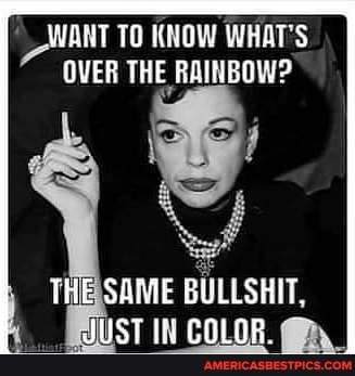 WART TO KNOW WHAT'S OVER THE RAINBOW?
THE SAME BULLSHIT.
ST COLOR.