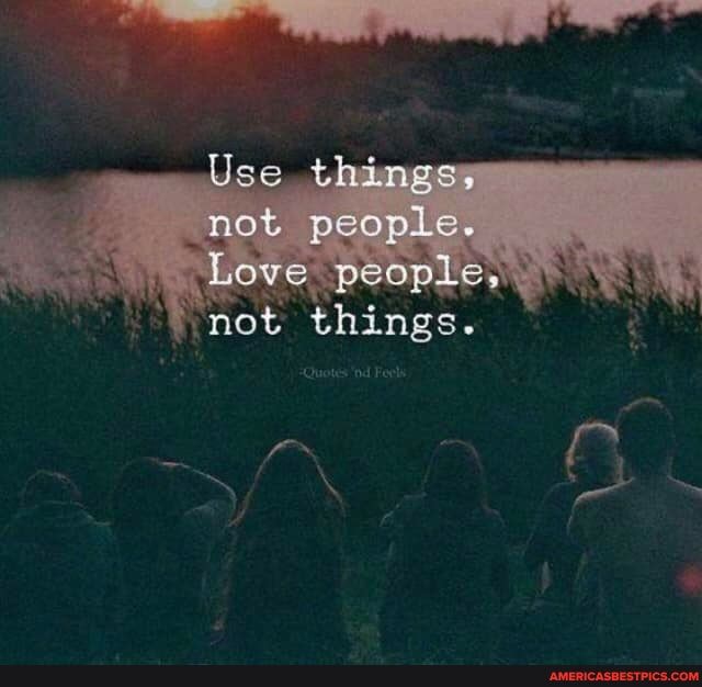 Use things, not people.
Love peoples, not things.