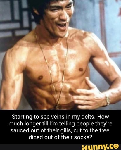 Starting to see veins in my delts. How much longer till I'm telling people they're sauced out of their gills, cut to the tree, diced out of their socks?