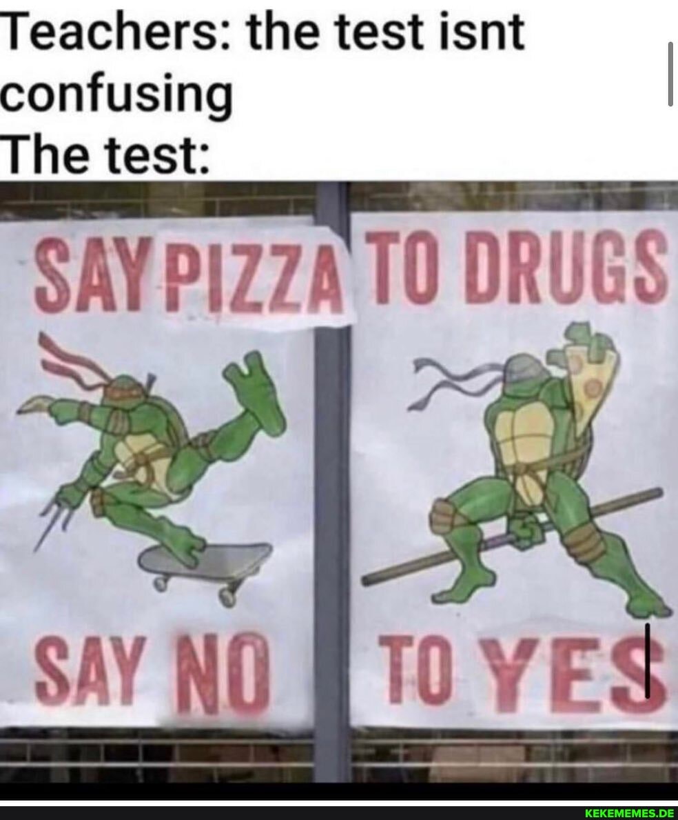 Teachers: the test isnt
confusing I
The test:
SAY P1Z7A TO DRUGS
SAY NO TO YES