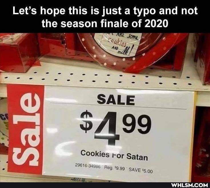 Let's hope this is just a typo and not the season finale of 2020
SALE
Cookies -or Satan
29616-34986 Reg,
1616-34986, Reg, *9.99 SAVE *5.00