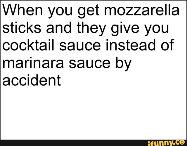 When you get mozzarella sticks and they give you cocktail sauce instead of marinara sauce by