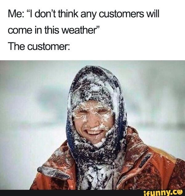 Me: "I don't think any customers will come in this weather'
The customer: