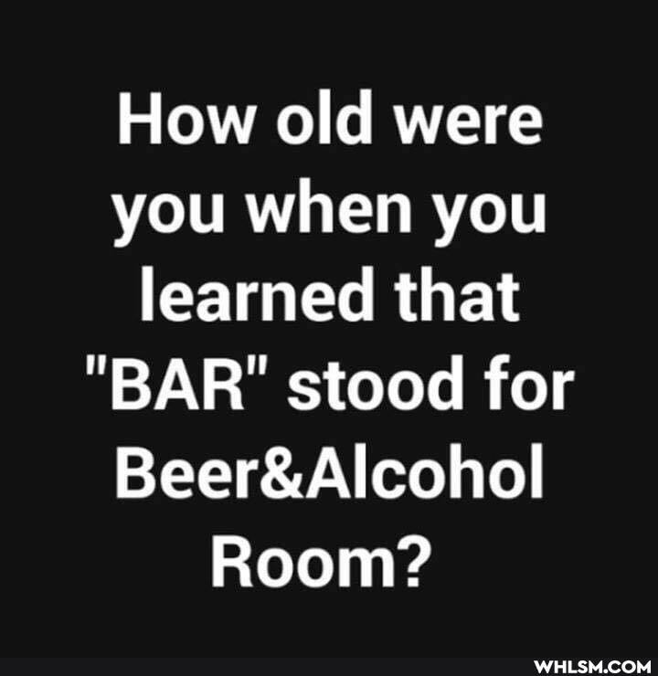 How old were you when you learned that
"BAR" stood for
Room?