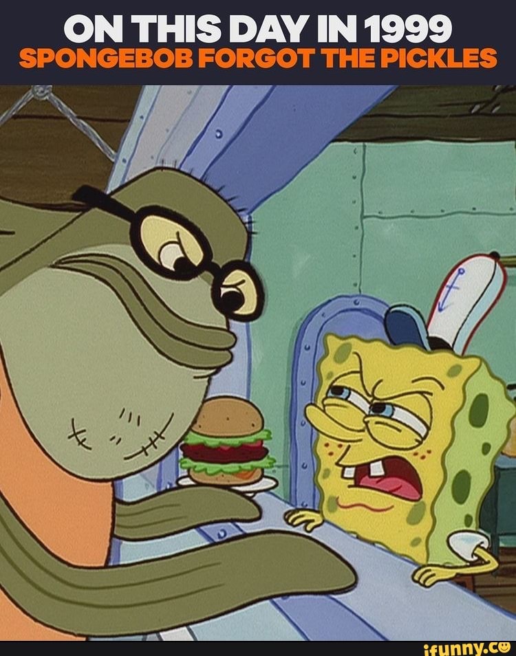 ON THIS DAY IN 1999 SPONGEBOB FORGOT THE PICKLES : is - iFunny