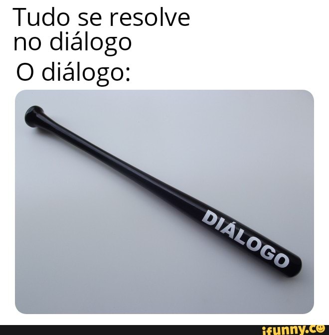 Tudo se resolve no diálogo
O diálogo:
