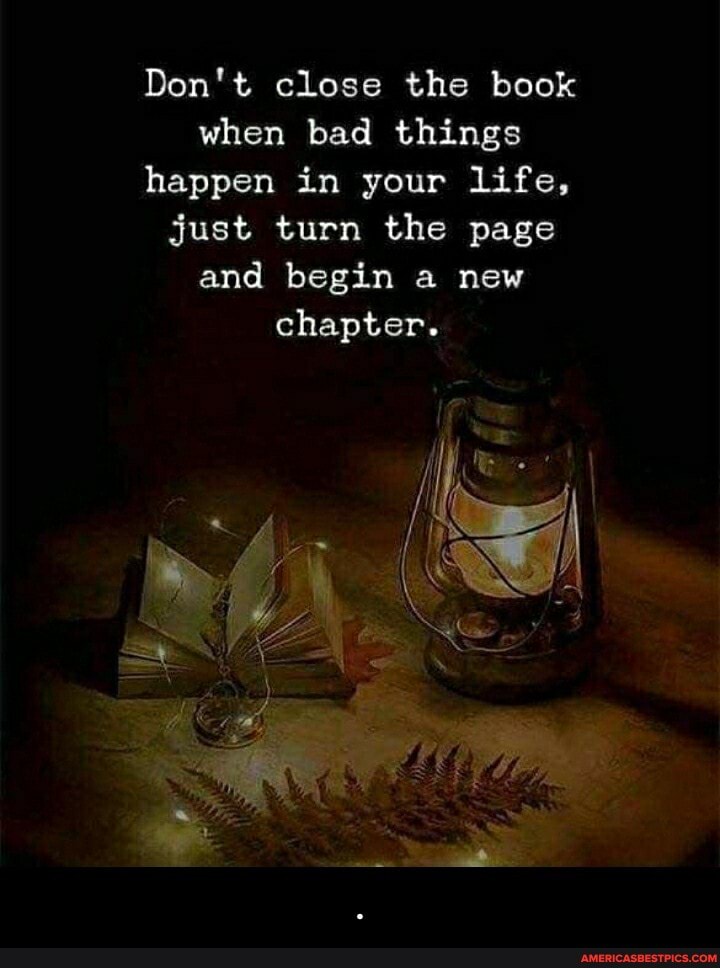 Don't close the book when bad things happen in your life, just turn the page and begin a new chapter. - .