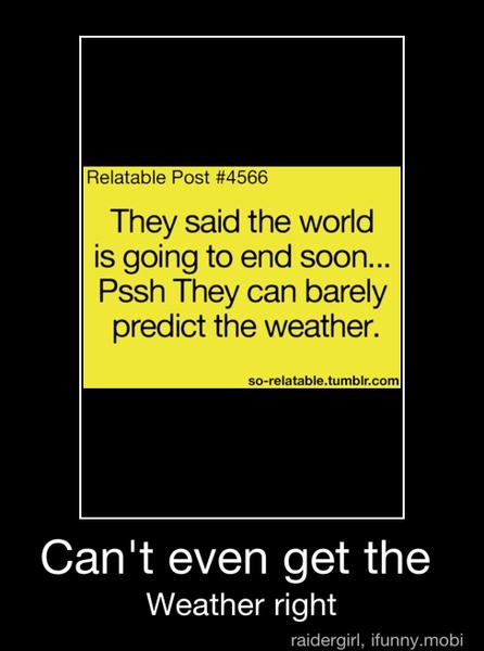 They said the world
is going to end soon...
Pssh They can barely
predict the weather.
Can't even get the
Weather right - Can't even get the
Weather right