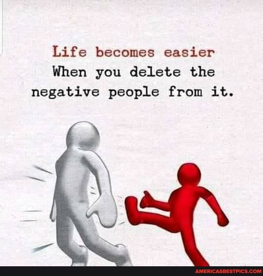 Life becomes easier
When you delete the negative people from it.