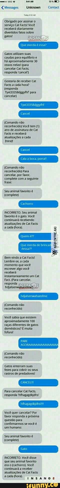 {Messages
Obrigado por assinar o
serviço Cat Facts! Você
receberá diariamente.
divertidos fatos sobre
dese (EINE
Gatos utilizam suas
caudas para equilíbrio e
há aproximadamente 30
ossos nelas! (para.
cancelar Cat Facts,
responda 'cancel')
Gostaria de receber Cat
Facts a cada hora?
(responda
'Tyxt33358dggytht para
cancelar)