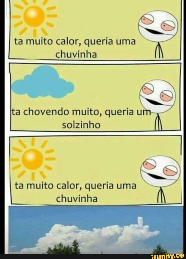 ta muito calor, queria uma
I
chuvinha
a chovendo muito, queria u
solzinho
ta muito calor, queria uma
chuvinha