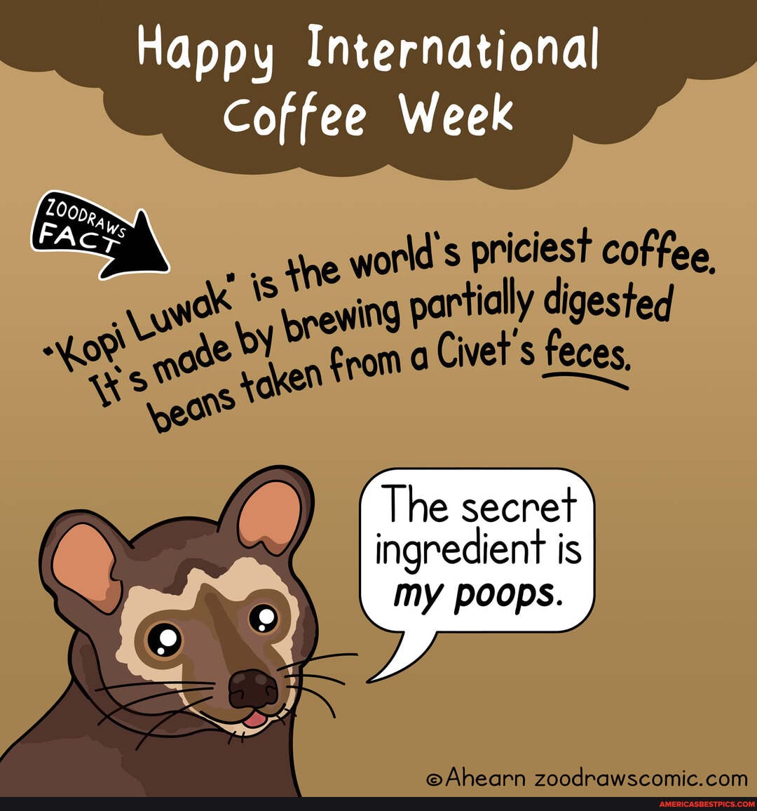 Happy International
Coffee Week
ne world's priciest coffee ing partially digested
a Civet's feces, reces,
the wat \S ge Y bre
xaxen from
The seeret
ingredient is my poops.
ram