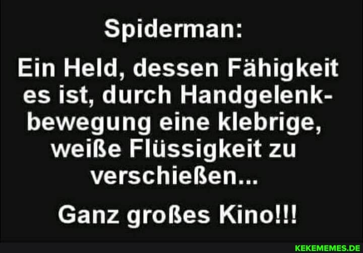 Spiderman:
Ein Held, dessen Fähigkeit es ist, durch Handgelenk- bewegung eine klebrige, weiße Flüssigkeit zu verschießen...
Ganz großes Kino!!!
