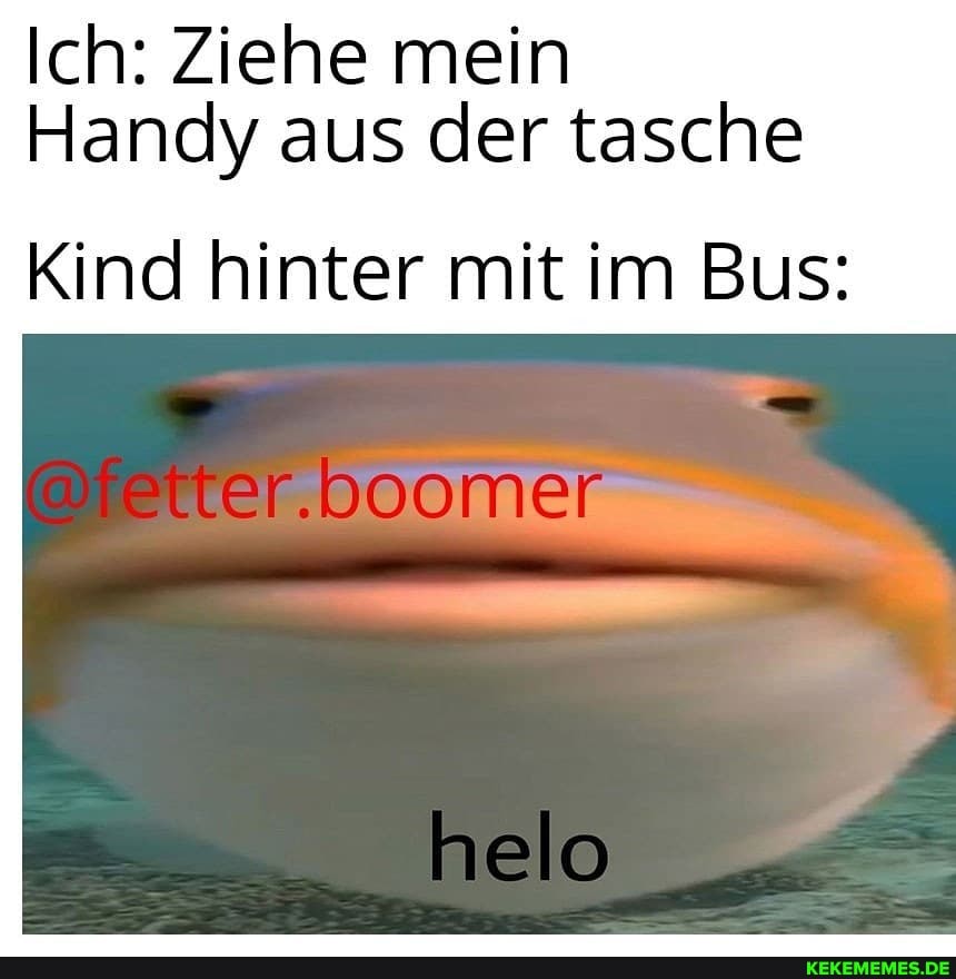 Ich: Ziehe mein
Handy aus der tasche
Kind hinter mit im Bus:
tter,boomer
helo