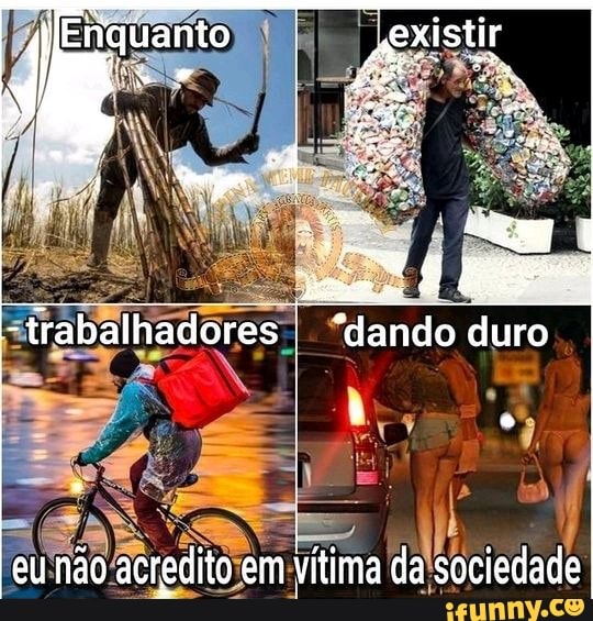 Enguanto existir
e: "dando duro
eu não acredito em vítima da sociedade