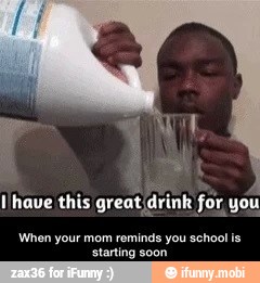 Ihave this great drink for, you
When your mom reminds you school is
starting soon