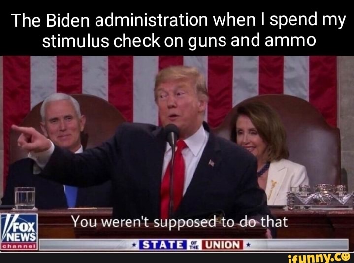 The Biden administration when I spend my stimulus check on guns and ammo
(NEWS
You weren't supposed to.dothat
STATE UNION>