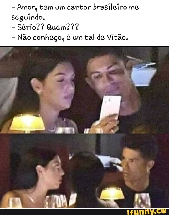 Amor, tem um cantor brasileiro me seguindo,
Sério?? Quem???
Não conheço, é um tal de Vitão,