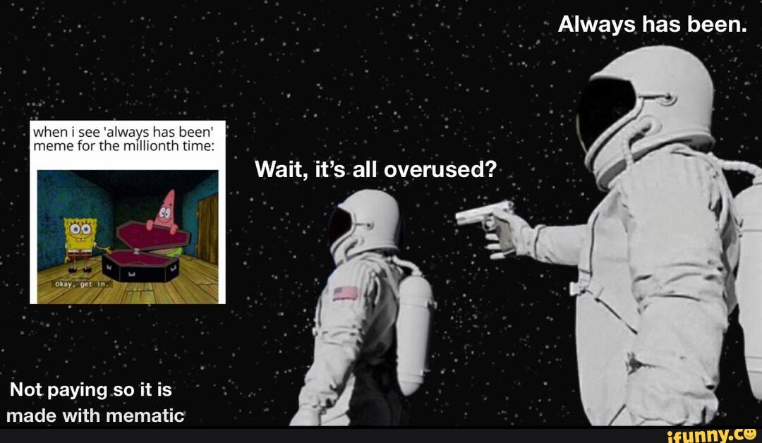 Always has been.
when i see 'always has been' meme for the millionth time:
Wait, it's.all overused?
Not paying so it is