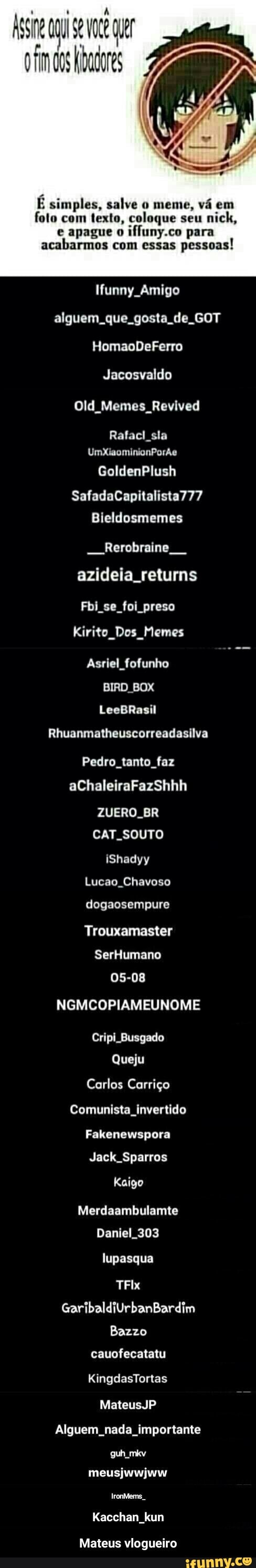 E simples, salve o meme, vá em
foto com texto, coloque seu
e apague o
iffuny.co para
acabarmos com essas
pessoas!
funny Amigo
alguem. que. gosta de. GOT
Jacosvaldo
Old_Memes_Revived
Rafacl sla - Mateus vlogueiro