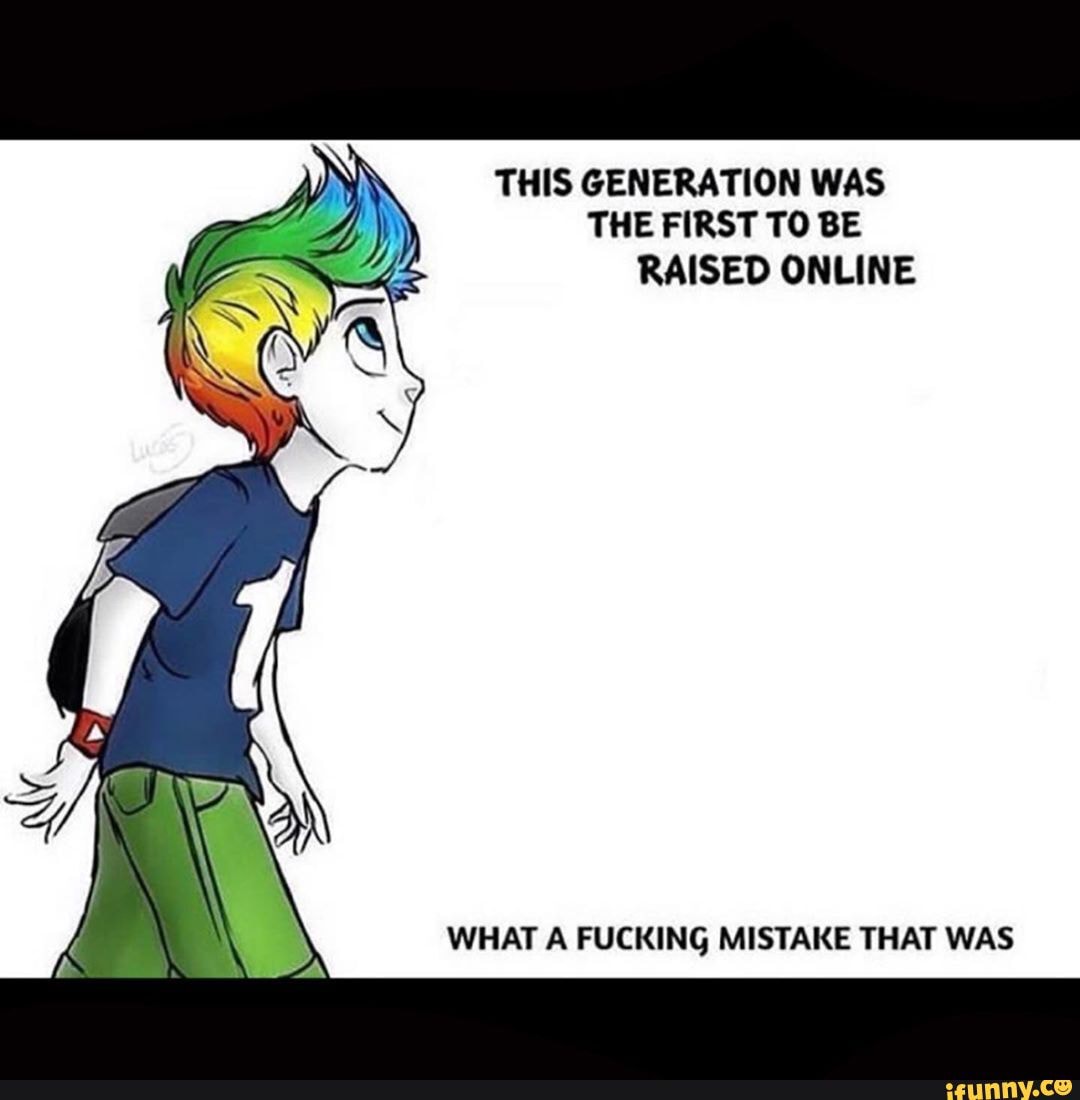 THIS GENERATION WAS THE FIRST TO BE RAISED ONLINE
WHAT A FUCKING MISTAKE THAT WAS